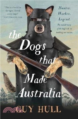Dogs That Made Australia: The Story Of The Dogs That Brought About Australia'S Transformation From Starving Colony To Pastoral Powerhouse