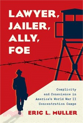 Lawyer, Jailer, Ally, Foe: Complicity and Conscience in America's World War II Concentration Camps