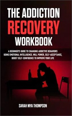 The Addiction Recovery Workbook: A Beginner's Guide to Changing Addictive Behaviors Using Emotional Intelligence. Will Power, Self-Acceptance, Boost S