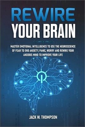 Rewire Your Brain: Master Emotional Intelligence to Use the Neuroscience of Fear to End Anxiety, Panic, Worry and Rewire Your Anxious Min