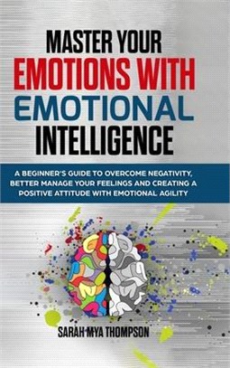 Master your Emotions with Emotional Intelligence: A Beginner's Guide to Overcome Negativity, Better Manage your Feelings and Creating a Positive Attit