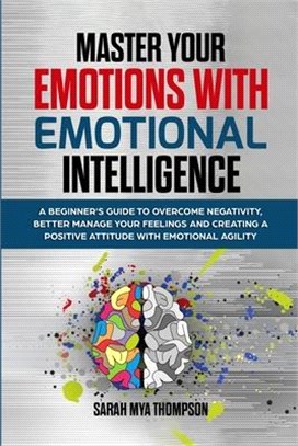 Master your Emotions with Emotional Intelligence: A Beginner's Guide to Overcome Negativity, Better Manage your Feelings and Creating a Positive Attit
