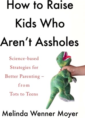 How to Raise Kids Who Aren't Assholes：Science-based strategies for better parenting - from tots to teens