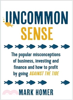 Uncommon Sense ─ The Popular Misconceptions of Business, Investing and Finance and How to Profit by Going Against the Tide