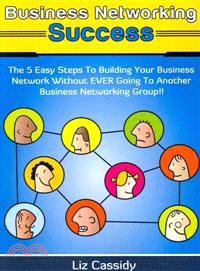 Business Networking Success ― The 5 Easy Steps to Building Your Network Without Ever Going to Another Business Networking Group!!