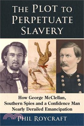 The Plot to Perpetuate Slavery: How George McClellan, Southern Spies and a Confidence Man Nearly Derailed Emancipation