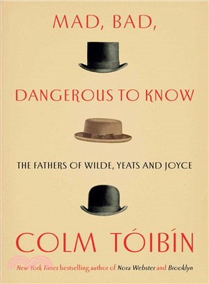 Mad, bad, dangerous to know :the fathers of Wilde, Yeats, and Joyce /