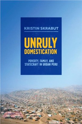 Unruly Domestication：Poverty, Family, and Statecraft in Urban Peru
