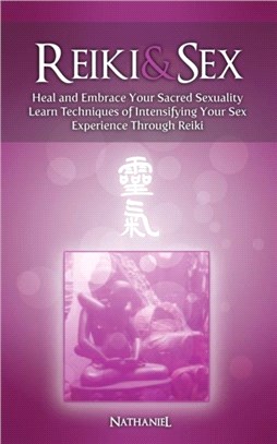 Reiki & Sex - Heal and Embrace Your Sacred Sexuality：Learn Techniques of Intensifying Your Sex Experience Through Reiki