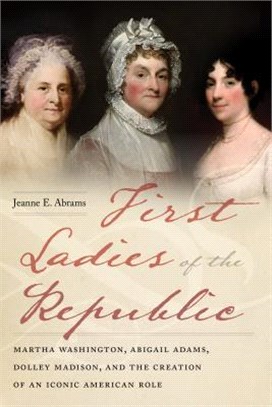 First Ladies of the Republic ― Martha Washington, Abigail Adams, Dolley Madison, and the Creation of an Iconic American Role