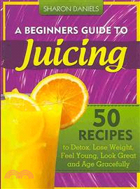 A Beginners Guide to Juicing ― 50 Recipes to Detox, Lose Weight, Feel Young, Look Great and Age Gracefully