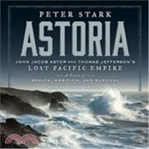 Astoria ─ John Jacob Astor And Thomas Jefferson's Lost Pacific Empire: A Story of Wealth, Ambition, and Survival