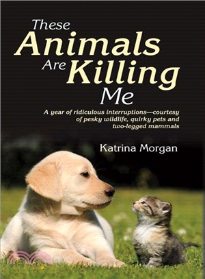 These Animals Are Killing Me ― A Year of Ridiculous Interruptions Courtesy of Pesky Wildlife & Quirky Pets