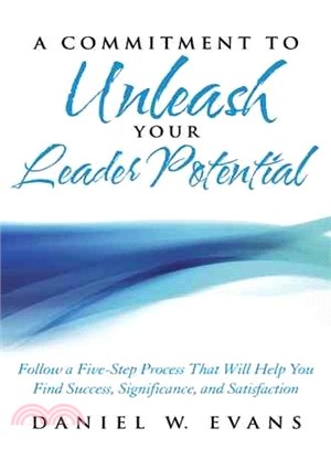 A Commitment to Unleash Your Leader Potential ─ Follow a Five-step Process That Will Help You Find Success, Significance, and Satisfaction