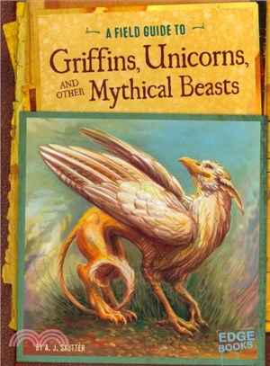 A Field Guide to Griffins, Unicorns, and Other Mythical Beasts