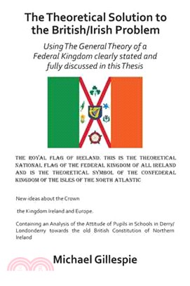 The Theoretical Solution to the British/Irish Problem Using the General Theory of a Federal Kingdom Clearly Stated and Fully Discussed in This Thesis