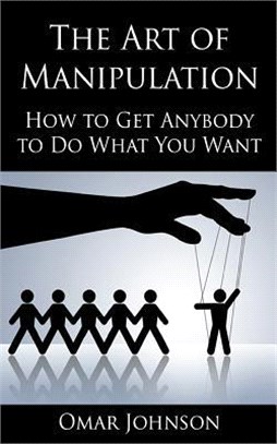 The Art of Manipulation ― How to Get Anybody to Do What You Want