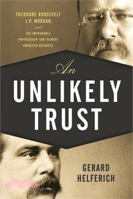 An Unlikely Trust ─ Theodore Roosevelt, J.p. Morgan, and the Improbable Partnership That Remade American Business
