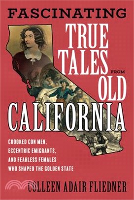 Fascinating True Tales from Old California: Crooked Con Men, Eccentric Emigrants, and Fearless Females Who Shaped the Golden State