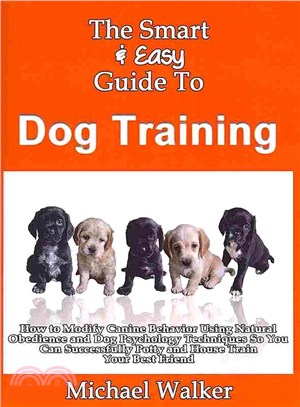 The Smart & Easy Guide to Dog Training ― How to Modify Canine Behavior Using Natural Obedience and Dog Psychology Techniques So You Can Successfully Potty and House Train Your Best Friend