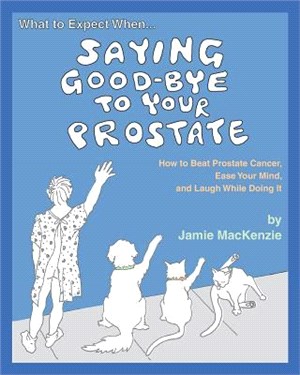 What to Expect When - Saying Good-Bye to Your Prostate ― How to Beat Prostate Cancer, Ease Your Mind, and Laugh While Doing It