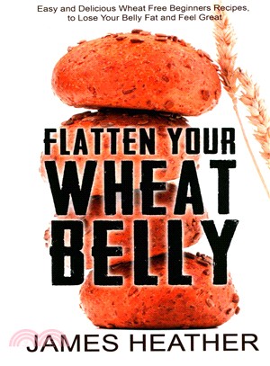 Flatten Your Wheat Belly ― Easy and Delicious Wheat Free Beginners Recipes, to Lose Your Belly Fat and Feel Great