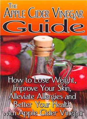 The Apple Cider Vinegar Guide ― How to Lose Weight, Improve Your Skin, Alleviate Allergies and Better Your Health With Apple Cider Vinegar