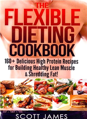 The Flexible Dieting Cookbook ― 160 Delicious High Protein Recipes for Building Healthy Lean Muscle & Shredding Fat