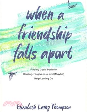 When a Friendship Falls Apart: Finding God's Path for Healing, Forgiveness, and (Maybe) Help Letting Go
