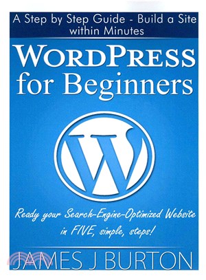 Wordpress for Beginners ― A Step by Step Guide: Build a Site Within Minutes. Ready Your Search-engine-optimized Website in Five, Simple, Steps!