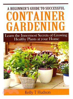 A Beginner's Guide to Successful Container Gardening ― Learn the Innermost Secrets of Growing Healthy Plants at Your Home