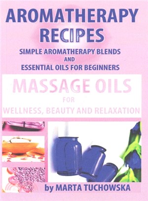 Aromatherapy Recipes ― Simple Aromatherapy Blends and Essential Oils for Beginners. Massage Oils for Wellness, Beauty and Relaxation