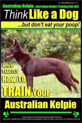 Think Like a Dog, but Don??Eat Your Poop! ― Kelpie Breed Expert Training; Here's Exactly How to Train Your Kelpie