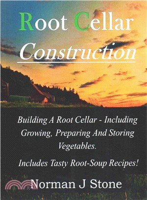 Root Cellar Construction ― Building a Root Cellar - Including Growing Preparing and Storing Vegetables. Includes Tasty Root-soup Recipes!