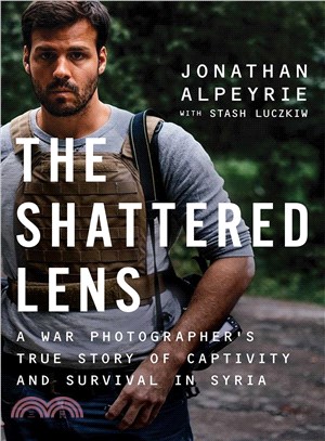 The shattered lens :a war photographer's true story of captivity and survival in Syria /
