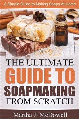 The Ultimate Guide to Soapmaking from Scratch ― A Simple Guide to Making Soaps at Home