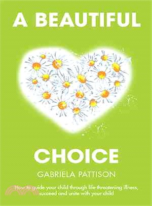 A Beautiful Choice ― How to Guide Your Child Through Life-threatening Illness, Succeed and Connect With Your Child