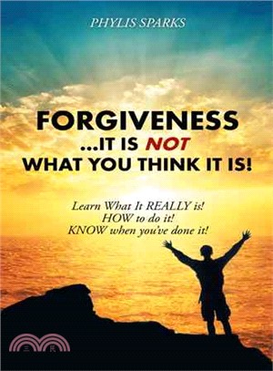 Forgiveness It Is Not What You Think It Is! ― Learn What It Really Is! How to Do It! Know When You've Done It!