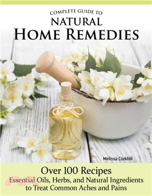 Complete Guide to Natural Home Remedies：75 Recipes--Essential Oils, Herbs, and Natural Ingredients to Treat Common Aches and Pains