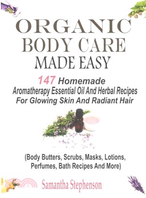 Organic Body Care Made Easy ― 147 Homemade Aromatherapy Essential Oil And Herbal Recipes For Glowing Skin And Radiant Hair (Body Butters, Body Scrubs, Masks, Creams, Lotions, Perfu