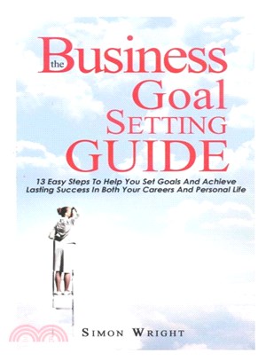 The Business Goal Setting Guide ― 13 Easy Steps to Help You Set Goals and Achieve Lasting Success in Both Your Careers and Personal Life