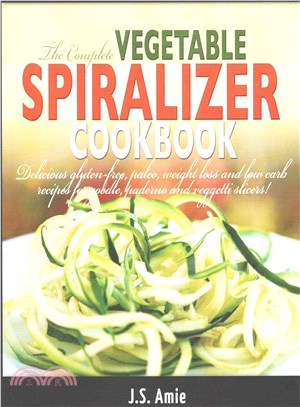 The Complete Vegetable Spiralizer Cookbook ― Delicious Gluten-free, Paleo, Weight Loss and Low Carb Recipes for Zoodle, Paderno and Veggetti Slicers!