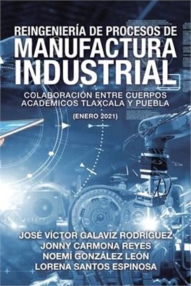 Reingeniería De Procesos De Manufactura Industrial: Colaboración Entre Cuerpos Académicos Tlaxcala Y Puebla (Enero 2021)