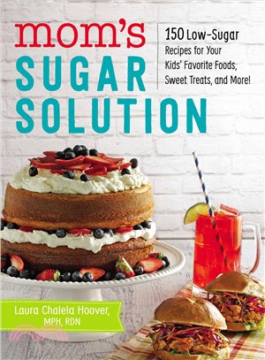 Mom's Sugar Solution ─ 150 Low-sugar Recipes for Your Kids' Favorite Foods, Sweet Treats, and More!