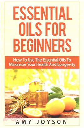 Essential Oils for Beginners ― Essential Oils for Beginners: How to Use the Essential Oils to Maximize Your Health and Longevity