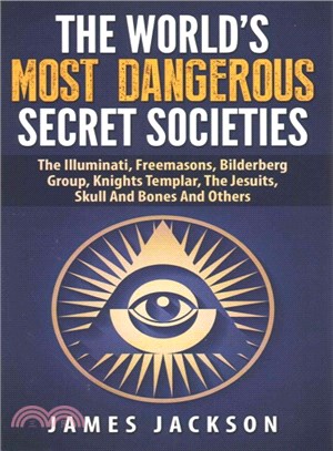 The World's Most Dangerous Secret Societies the Illuminati, Freemasons, Bilderberg Group, Knights Templar, the Jesuits, Skull and Bones and Others