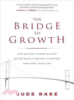 The Bridge to Growth ─ How Servant Leaders Achieve Better Results and Why It Matters Now More Than Ever