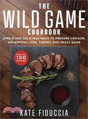 The Wild Game Cookbook ― Simple and Delicious Ways to Prepare Venison, Waterfowl, Fish, Turkey, and Small Game