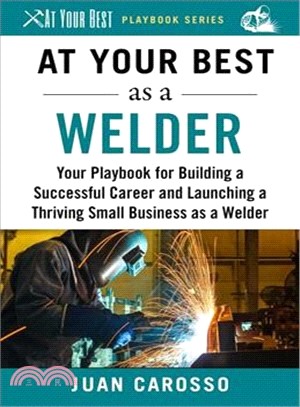 At Your Best As a Welder ― Your Playbook for Building a Successful Career and Launching a Thriving Small Business As a Welder