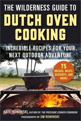 The Wilderness Guide to Dutch Oven Cooking: Incredible Recipes for Your Next Outdoor Adventure